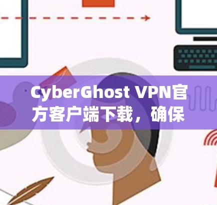 CyberGhost VPN官方客户端下载，确保网络安全与隐私