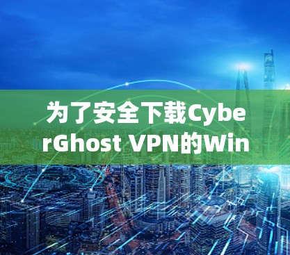 为了安全下载CyberGhost VPN的Windows版，请按照以下步骤操作
