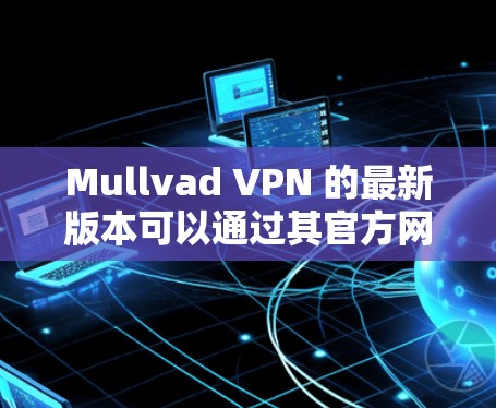 Mullvad VPN 的最新版本可以通过其官方网站或应用商店下载。以下是详细的步骤