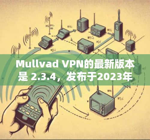 Mullvad VPN的最新版本是 2.3.4，发布于2023年10月。以下是最新版本的主要更新内容