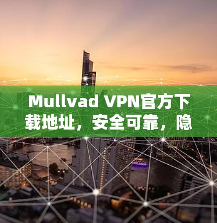 Mullvad VPN官方下载地址，安全可靠，隐私保护