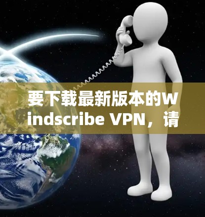 要下载最新版本的Windscribe VPN，请按照以下步骤操作