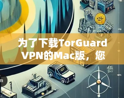 为了下载TorGuard VPN的Mac版，您可以按照以下步骤操作