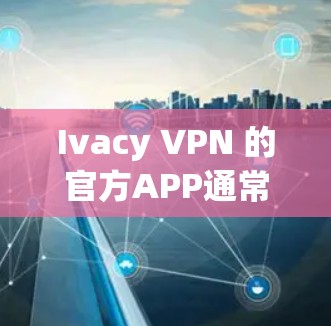 Ivacy VPN 的官方APP通常会定期更新以改进性能和安全性，并修复可能存在的问题。为了获得最新版本，你可以按照以下步骤操作