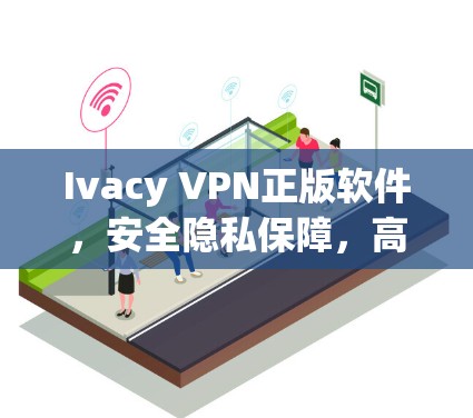 Ivacy VPN正版软件，安全隐私保障，高速稳定连接