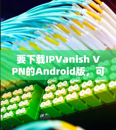 要下载IPVanish VPN的Android版，可以按照以下步骤操作
