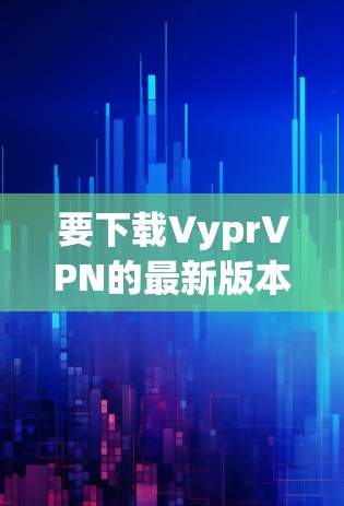 要下载VyprVPN的最新版本，可以按照以下步骤操作