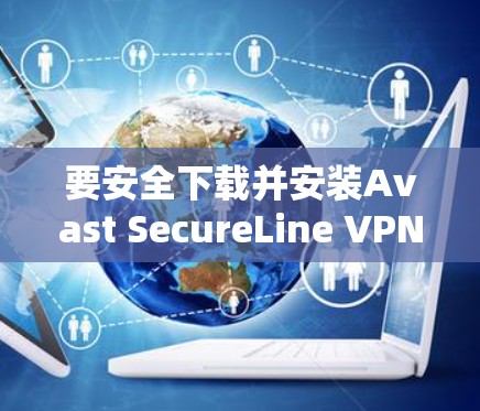 要安全下载并安装Avast SecureLine VPN，请按照以下步骤操作