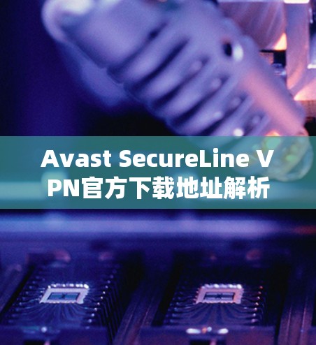 Avast SecureLine VPN官方下载地址解析