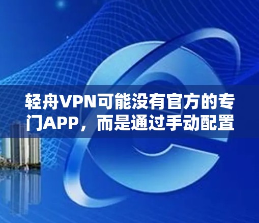 轻舟VPN可能没有官方的专门APP，而是通过手动配置来使用其服务。以下是获取和安装轻舟VPN的步骤