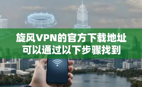 旋风VPN的官方下载地址可以通过以下步骤找到