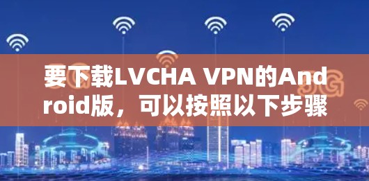 要下载LVCHA VPN的Android版，可以按照以下步骤操作