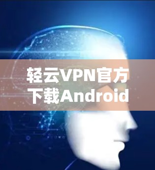 轻云VPN官方下载Android版的步骤如下