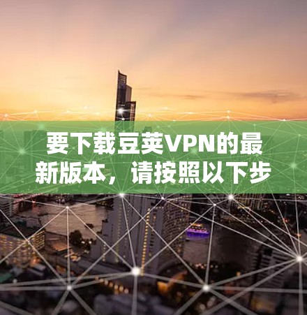 要下载豆荚VPN的最新版本，请按照以下步骤操作