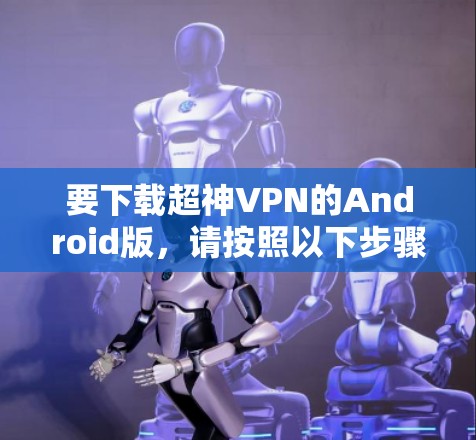 要下载超神VPN的Android版，请按照以下步骤操作
