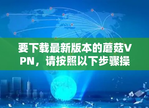 要下载最新版本的蘑菇VPN，请按照以下步骤操作