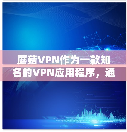 蘑菇VPN作为一款知名的VPN应用程序，通常会定期更新以优化性能、提升安全性和兼容性。为了获取最新版本的蘑菇VPN官方APP，请按照以下步骤操作