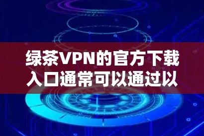 绿茶VPN的官方下载入口通常可以通过以下途径获取