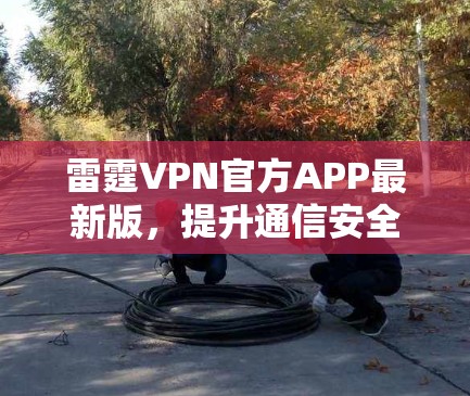 雷霆VPN官方APP最新版，提升通信安全与效率