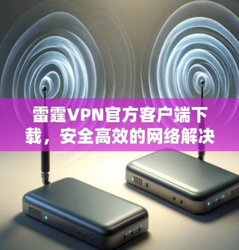 雷霆VPN官方客户端下载，安全高效的网络解决方案