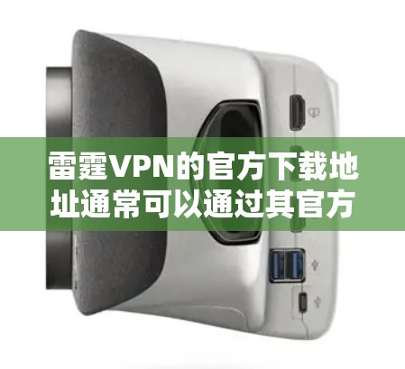 雷霆VPN的官方下载地址通常可以通过其官方网站或官方客户端页面找到。为了确保安全，建议直接从官方渠道下载，以避免下载到非法或有害软件。以下是一些建议，帮助您确认下载的正确性