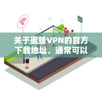 关于蜜蜂VPN的官方下载地址，通常可以通过以下几种方式获取