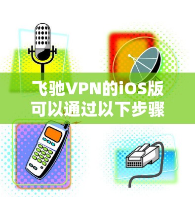 飞驰VPN的iOS版可以通过以下步骤下载