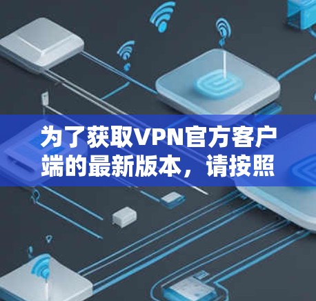 为了获取VPN官方客户端的最新版本，请按照以下步骤操作