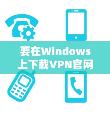 要在Windows上下载VPN官网，以下是一些详细的步骤和建议