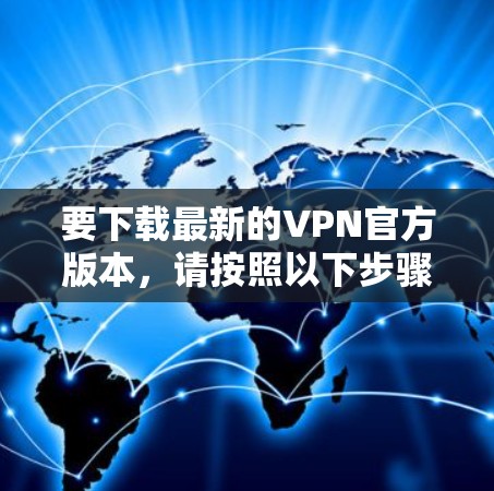 要下载最新的VPN官方版本，请按照以下步骤操作