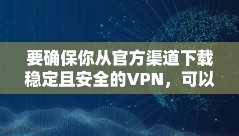 要确保你从官方渠道下载稳定且安全的VPN，可以按照以下步骤操作