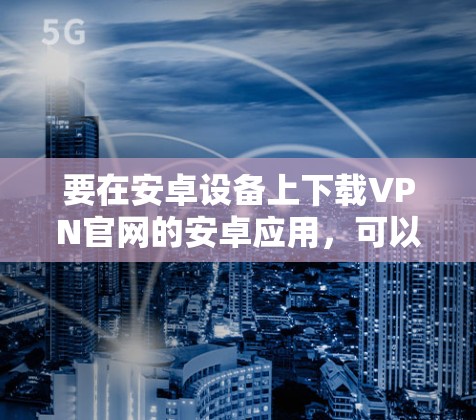 要在安卓设备上下载VPN官网的安卓应用，可以按照以下步骤操作