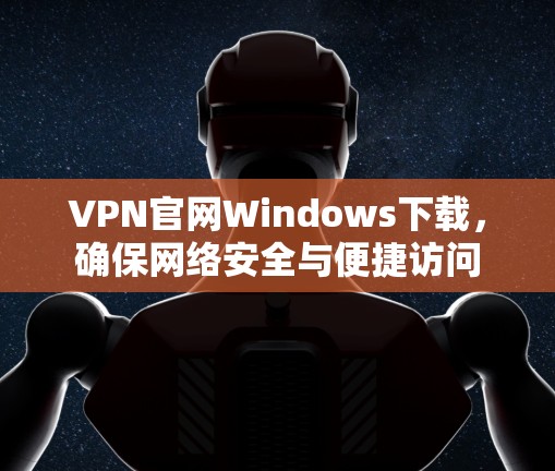 VPN官网Windows下载，确保网络安全与便捷访问