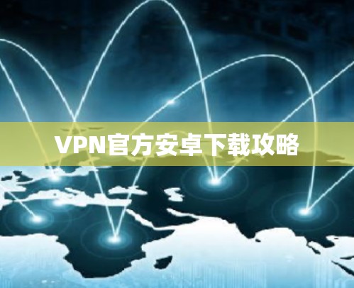VPN官方安卓下载攻略
