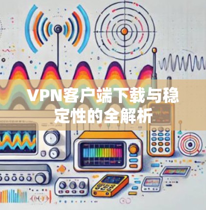 VPN客户端下载与稳定性的全解析