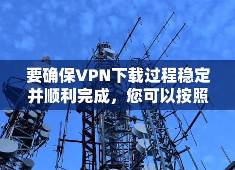要确保VPN下载过程稳定并顺利完成，您可以按照以下步骤操作