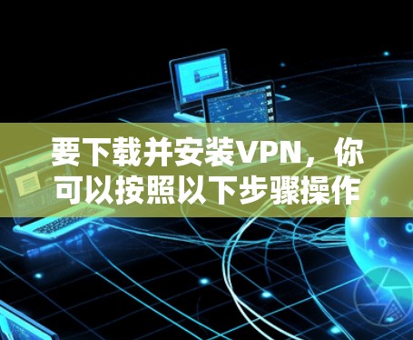 要下载并安装VPN，你可以按照以下步骤操作