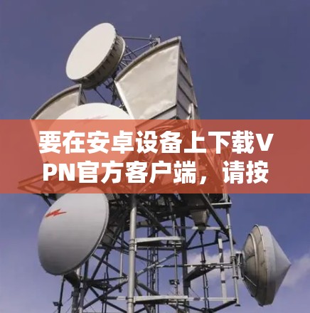 要在安卓设备上下载VPN官方客户端，请按照以下步骤操作