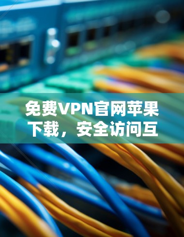 免费VPN官网苹果下载，安全访问互联网的方法