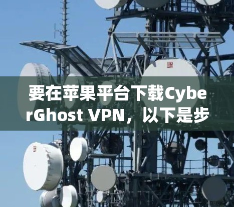 要在苹果平台下载CyberGhost VPN，以下是步骤