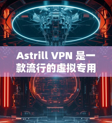 Astrill VPN 是一款流行的虚拟专用网络（VPN）应用程序，用户可以通过其官网或相关应用商店下载。以下是获取 Astrill VPN 的步骤