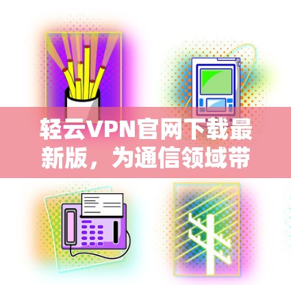 轻云VPN官网下载最新版，为通信领域带来更强的安全与效率