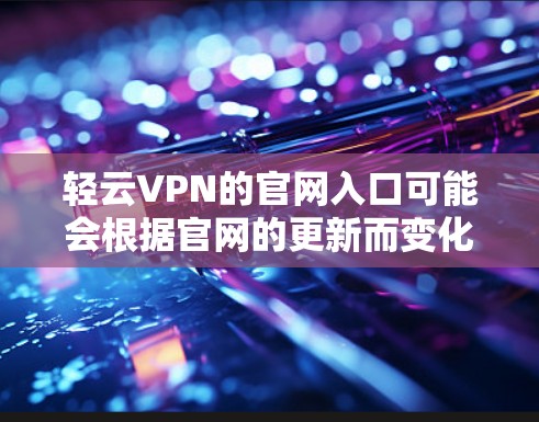 轻云VPN的官网入口可能会根据官网的更新而变化，但通常可以通过以下步骤找到