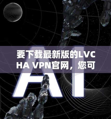 要下载最新版的LVCHA VPN官网，您可以按照以下步骤操作