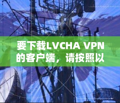要下载LVCHA VPN的客户端，请按照以下步骤操作