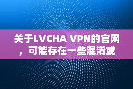 关于LVCHA VPN的官网，可能存在一些混淆或拼写错误。通常，VPN服务提供商的官网会以该服务名称为主，或者有类似的命名。如果您想要找到LVCHA VPN的Windows版官网，请按照以下步骤操作