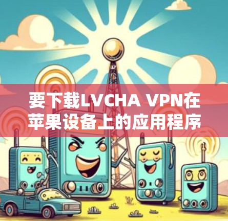 要下载LVCHA VPN在苹果设备上的应用程序，请按照以下步骤操作