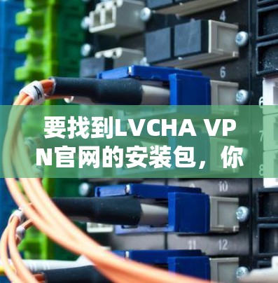 要找到LVCHA VPN官网的安装包，你可以按照以下步骤操作