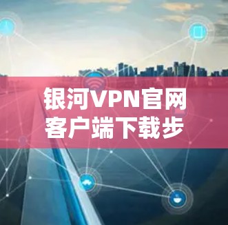 银河VPN官网客户端下载步骤如下