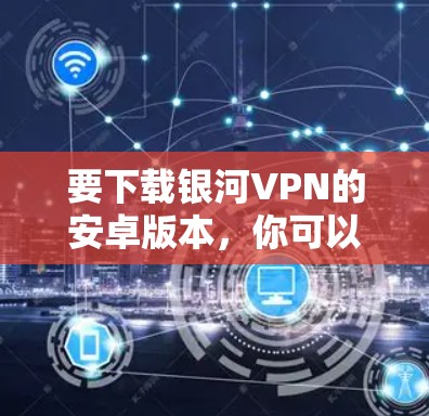 要下载银河VPN的安卓版本，你可以按照以下步骤操作